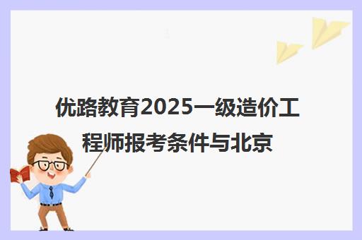优路教育2025一级造价工程师报考条件与北京培训课程