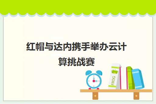 红帽与达内携手举办云计算挑战赛 助力学员技能提升与就业
