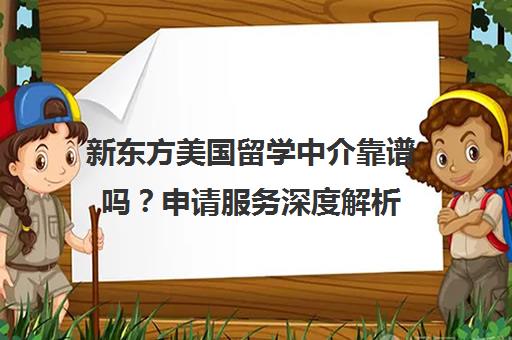 新东方美国留学中介靠谱吗?申请服务深度解析