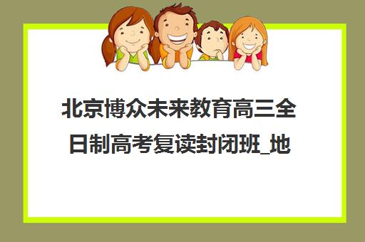 北京博众未来教育高三全日制高考复读封闭班_地址电话学费