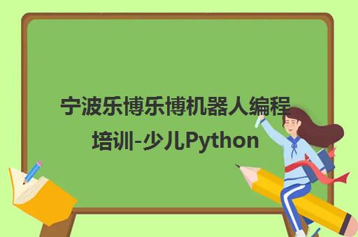 宁波乐博乐博机器人编程培训-少儿Python课程精选 宁波乐博乐博机器人编程培训-少儿Python课程精选