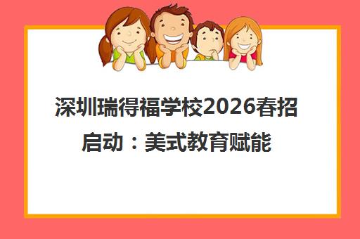深圳瑞得福学校2026春招启动 美式教育赋能全球视野