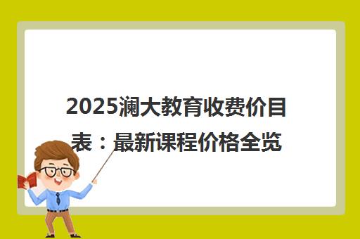 2025澜大教育收费价目表 最新课程价格全览