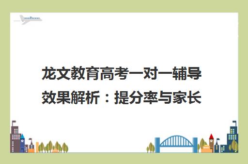 龙文教育高考一对一辅导效果解析 提分率与家长真实评价