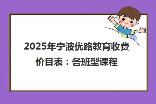 2025年宁波优路教育收费价目表 各班型课程价格详情 2025年宁波优路教育收费价目表 各班型课程价格详情