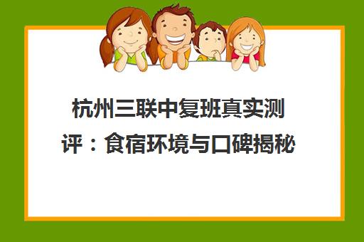 杭州三联中复班真实测评 食宿环境与口碑揭秘 杭州三联中复班真实测评 食宿环境与口碑揭秘