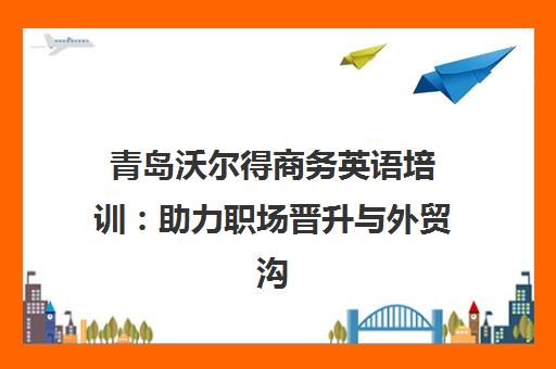青岛沃尔得商务英语培训 助力职场晋升与外贸沟通
