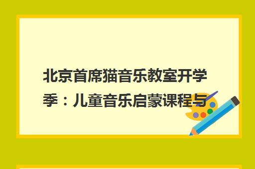 北京首席猫音乐教室开学季 儿童音乐启蒙课程与优惠一览