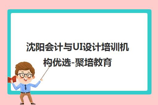 沈阳会计与UI设计培训机构优选-聚培教育