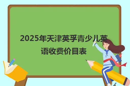 2025年天津英孚青少儿英语收费价目表（含各年龄段课程费用）