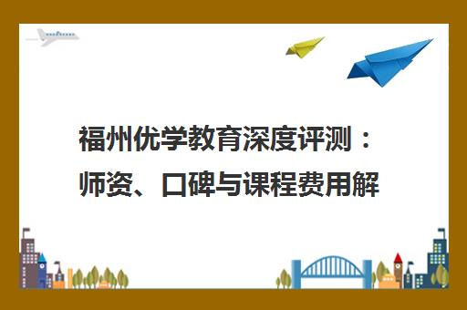 福州优学教育深度评测 师资、口碑与课程费用解析