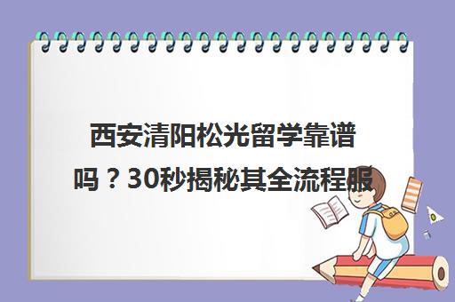 西安清阳松光留学靠谱吗？30秒揭秘其全流程服务实力