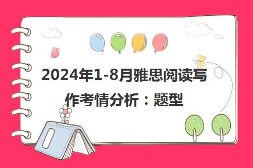 2024年1-8月雅思阅读写作考情分析 题型趋势与备考策略