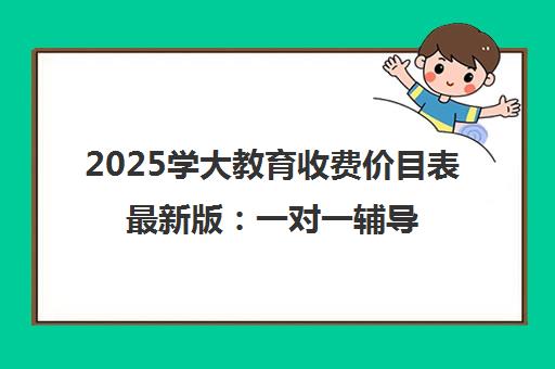 2025学大教育收费价目表最新版 一对一辅导价格明细 2025学大教育收费价目表最新版 一对一辅导价格明细