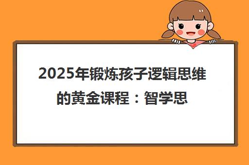 2025年锻炼孩子逻辑思维的黄金课程:智学思维实战指南 2025年锻炼孩子逻辑思维的黄金课程:智学思维实战指南