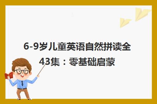 6-9岁儿童英语自然拼读全43集：零基础启蒙到自主阅读