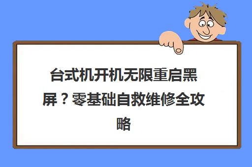 台式机开机无限重启黑屏?零基础自救维修全攻略 台式机开机无限重启黑屏?零基础自救维修全攻略