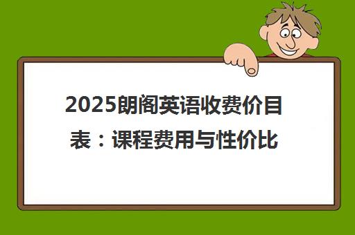2025朗阁英语收费价目表 课程费用与性价比解析 2025朗阁英语收费价目表 课程费用与性价比解析