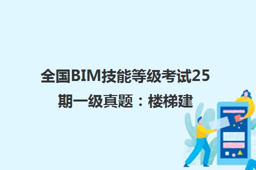 全国BIM技能等级考试25期一级真题:楼梯建模详解 全国BIM技能等级考试25期一级真题:楼梯建模详解