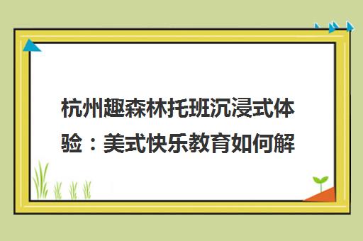 杭州趣森林托班沉浸式体验 美式快乐教育如何解决家长带娃难题