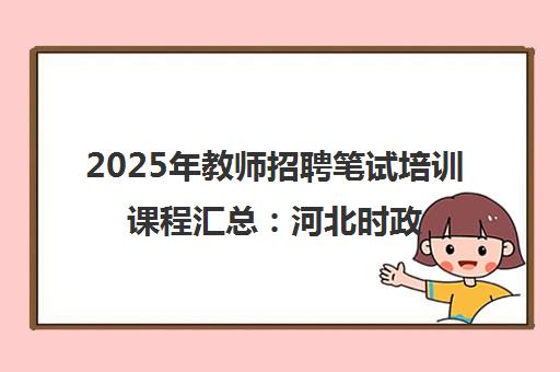 2025年教师招聘笔试培训课程汇总:河北时政与北京实验学校备考指南 2025年教师招聘笔试培训课程汇总:河北时政与北京实验学校备考指南