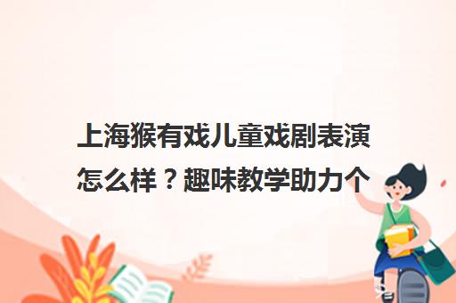 上海猴有戏儿童戏剧表演怎么样？趣味教学助力个性发展