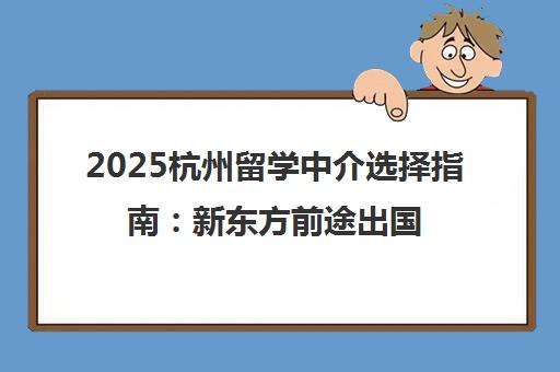2025杭州留学中介选择指南 新东方前途出国等机构对比推荐 2025杭州留学中介选择指南 新东方前途出国等机构对比推荐