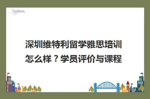 深圳维特利留学雅思培训怎么样?学员评价与课程优势解析 深圳维特利留学雅思培训怎么样?学员评价与课程优势解析