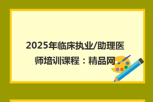 2025年临床执业/助理医师培训课程:精品网络班与直播辅导 2025年临床执业/助理医师培训课程:精品网络班与直播辅导
