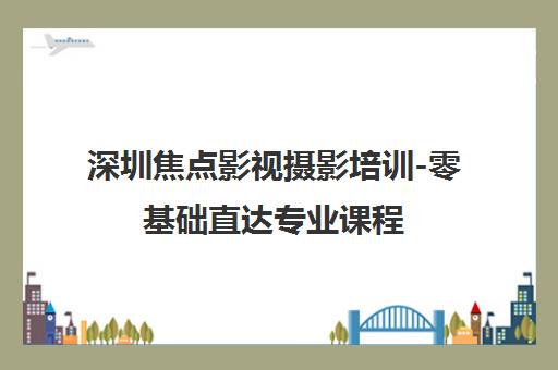 深圳焦点影视摄影培训-零基础直达专业课程 深圳焦点影视摄影培训-零基础直达专业课程