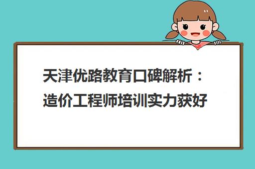 天津优路教育口碑解析 造价工程师培训实力获好评