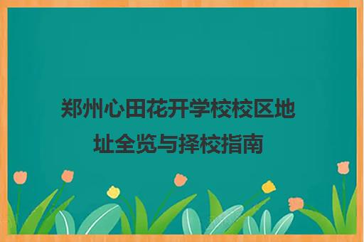 郑州心田花开学校校区地址全览与择校指南