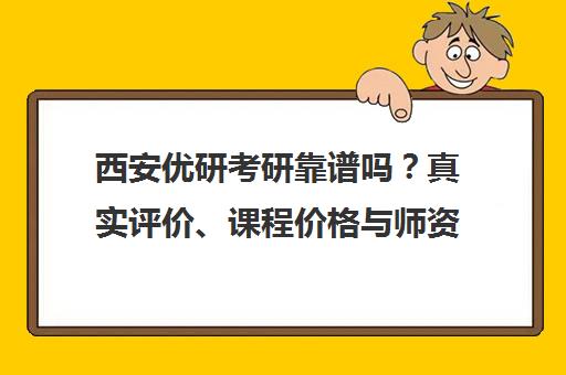 西安优研考研靠谱吗？真实评价、课程价格与师资全面解析