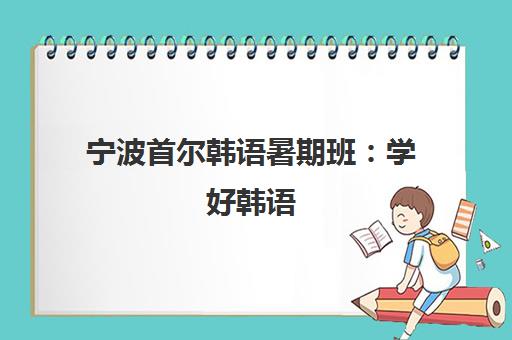 宁波首尔韩语暑期班 学好韩语 离你的韩国爱豆更近一步 宁波首尔韩语暑期班 学好韩语 离你的韩国爱豆更近一步