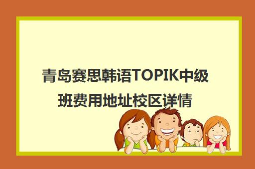 青岛赛思韩语TOPIK中级班费用地址校区详情