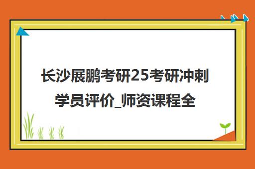 长沙展鹏考研25考研冲刺学员评价_师资课程全解析