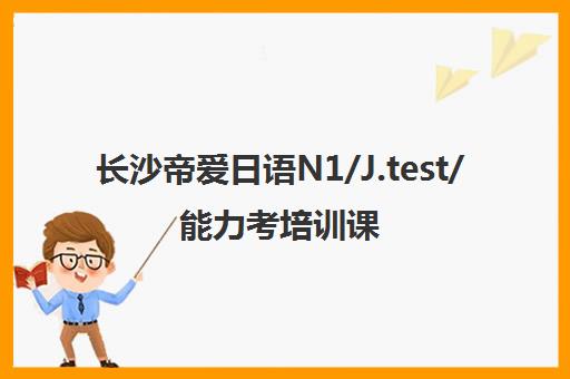 长沙帝爱日语N1/J.test/能力考培训课程与费用全解析 长沙帝爱日语N1/J.test/能力考培训课程与费用全解析
