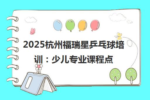 2025杭州福瑞星乒乓球培训 少儿专业课程点亮健康童年