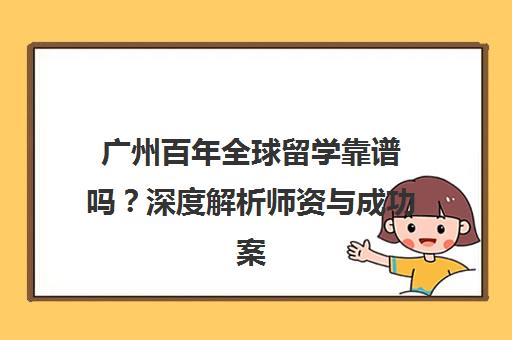 广州百年全球留学靠谱吗？深度解析师资与成功案例