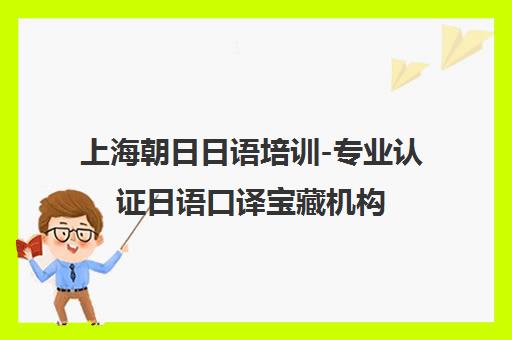 上海朝日日语培训-专业认证日语口译宝藏机构