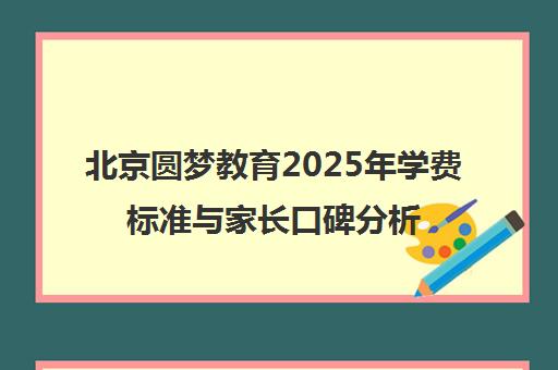 北京圆梦教育2025年学费标准与家长口碑分析 北京圆梦教育2025年学费标准与家长口碑分析