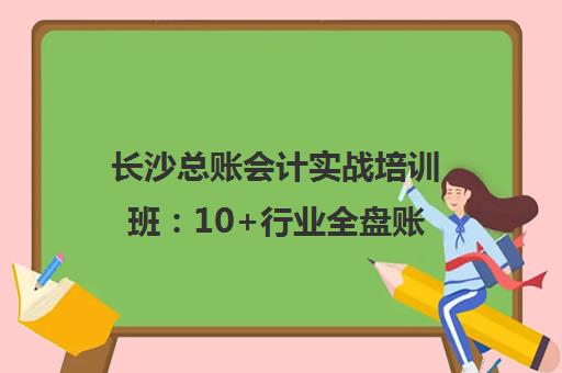 长沙总账会计实战培训班:10+行业全盘账,包教包会一对一入职辅导 长沙总账会计实战培训班:10+行业全盘账,包教包会一对一入职辅导