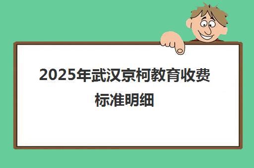 2025年武汉京柯教育收费标准明细 最新价格一览 2025年武汉京柯教育收费标准明细 最新价格一览
