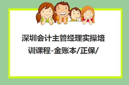 深圳会计主管经理实操培训课程-金账本/正保/臣信机构推荐 深圳会计主管经理实操培训课程-金账本/正保/臣信机构推荐