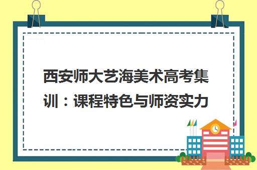 西安师大艺海美术高考集训 课程特色与师资实力解析
