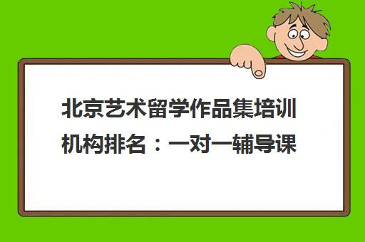 北京艺术留学作品集培训机构排名:一对一辅导课程推荐 北京艺术留学作品集培训机构排名:一对一辅导课程推荐