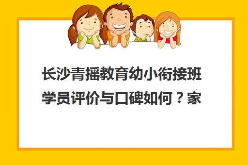 长沙青摇教育幼小衔接班学员评价与口碑如何?家长真实反馈 长沙青摇教育幼小衔接班学员评价与口碑如何?家长真实反馈