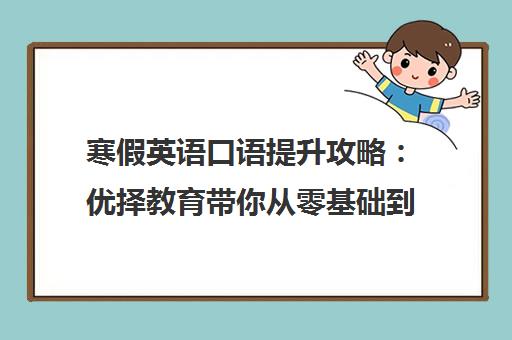 寒假英语口语提升攻略 优择教育带你从零基础到流利表达 寒假英语口语提升攻略 优择教育带你从零基础到流利表达