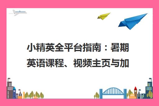 小精英全平台指南:暑期英语课程、视频主页与加州夏令营 小精英全平台指南:暑期英语课程、视频主页与加州夏令营