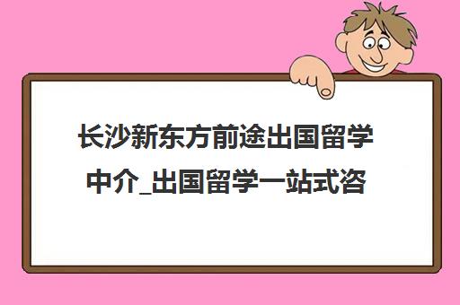 长沙新东方前途出国留学中介_出国留学一站式咨询服务 长沙新东方前途出国留学中介_出国留学一站式咨询服务